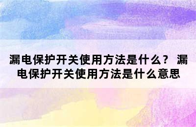 漏电保护开关使用方法是什么？ 漏电保护开关使用方法是什么意思